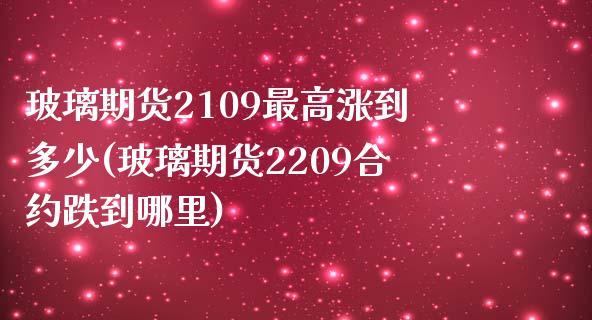 玻璃期货2109最高涨到多少(玻璃期货2209合约跌到哪里)