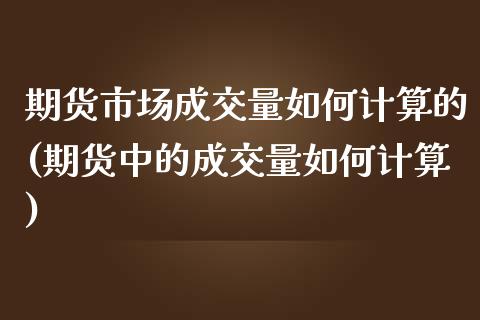 期货市场成交量如何计算的(期货中的成交量如何计算)