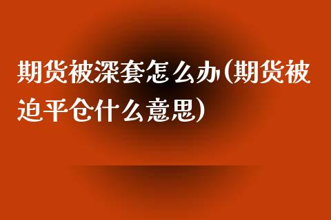 期货被深套怎么办(期货被迫平仓什么意思)