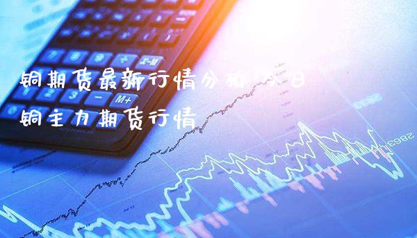 铜期货最新行情分析 今日铜主力期货行情