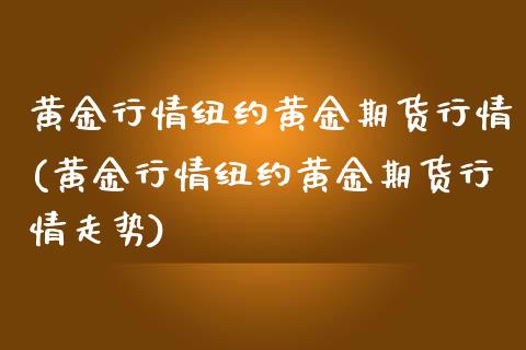 黄金行情纽约黄金期货行情(黄金行情纽约黄金期货行情走势)