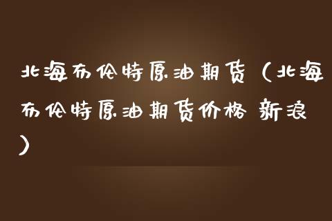 北海布伦特原油期货（北海布伦特原油期货价格 新浪）