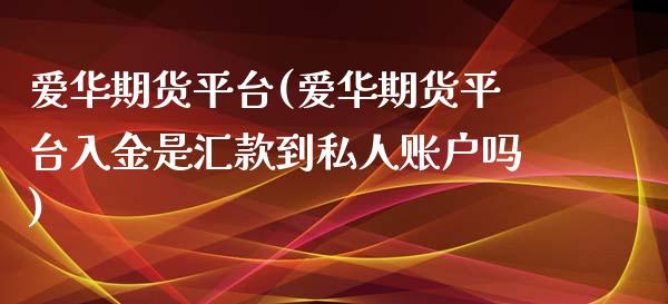 爱华期货平台(爱华期货平台入金是汇款到私人账户吗)