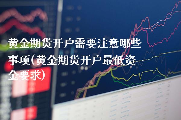 黄金期货开户需要注意哪些事项(黄金期货开户最低资金要求)