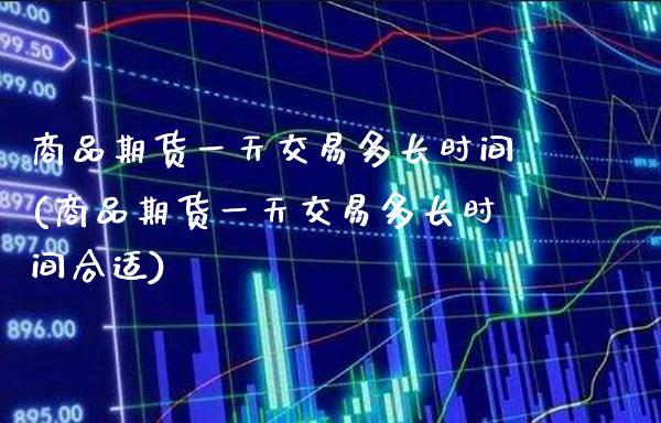 商品期货一天交易多长时间(商品期货一天交易多长时间合适)