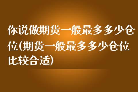 你说做期货一般最多多少仓位(期货一般最多多少仓位比较合适)