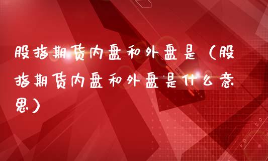 股指期货内盘和外盘是（股指期货内盘和外盘是什么意思）_https://www.boyangwujin.com_期货直播间_第1张