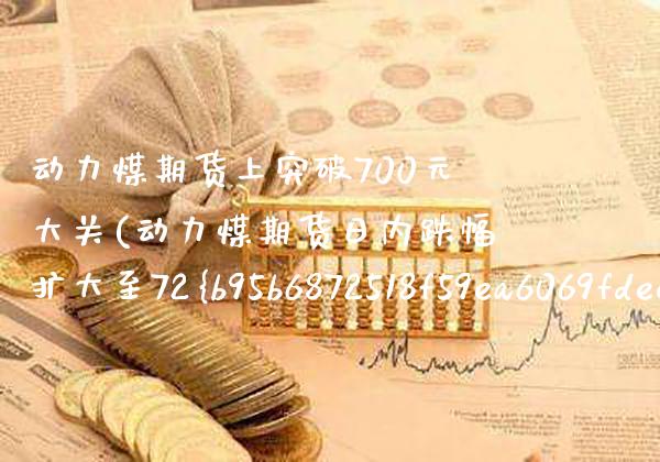 动力煤期货上突破700元大关(动力煤期货日内跌幅扩大至72%)_https://www.boyangwujin.com_期货直播间_第1张