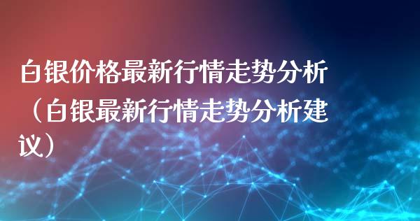 白银价格最新行情走势分析（白银最新行情走势分析建议）_https://www.boyangwujin.com_黄金期货_第1张