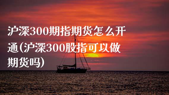 沪深300期指期货怎么开通(沪深300股指可以做期货吗)