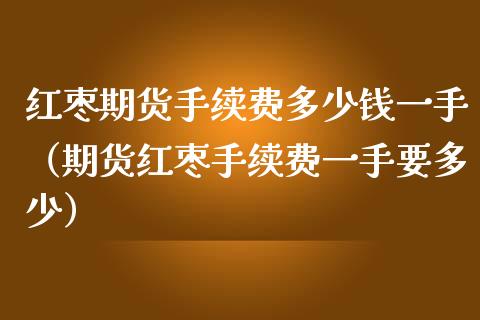 红枣期货手续费多少钱一手（期货红枣手续费一手要多少）