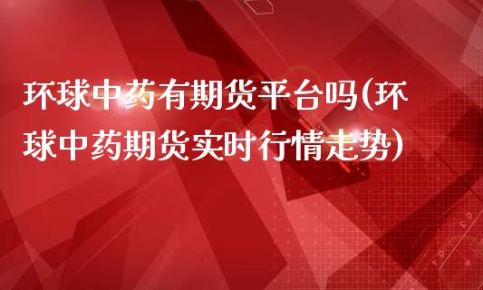 环球中药有期货平台吗(环球中药期货实时行情走势)