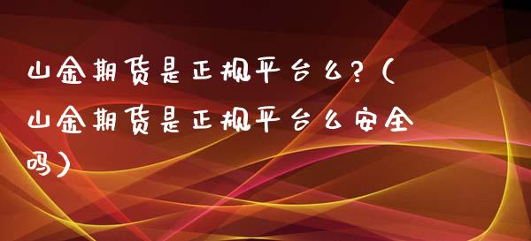 山金期货是正规平台么?（山金期货是正规平台么安全吗）