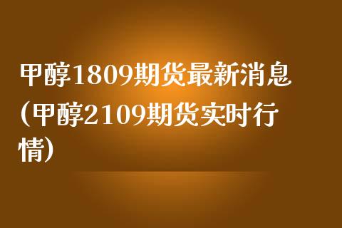 甲醇1809期货最新消息(甲醇2109期货实时行情)