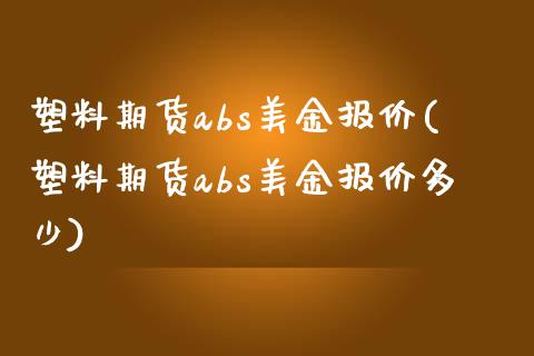 塑料期货abs美金报价(塑料期货abs美金报价多少)