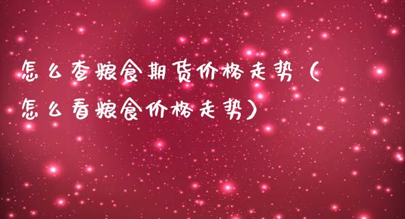 怎么查粮食期货价格走势（怎么看粮食价格走势）_https://www.boyangwujin.com_期货直播间_第1张