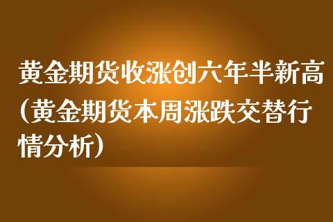 黄金期货收涨创六年半新高(黄金期货本周涨跌交替行情分析)