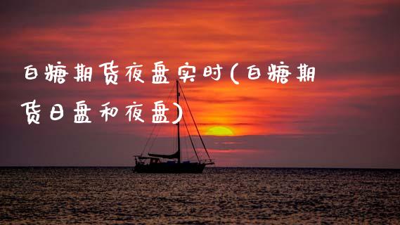 白糖期货夜盘实时(白糖期货日盘和夜盘)