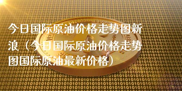 今日国际原油价格走势图新浪（今日国际原油价格走势图国际原油最新价格）