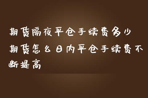 期货隔夜平仓手续费多少 期货怎么日内平仓手续费不断提高