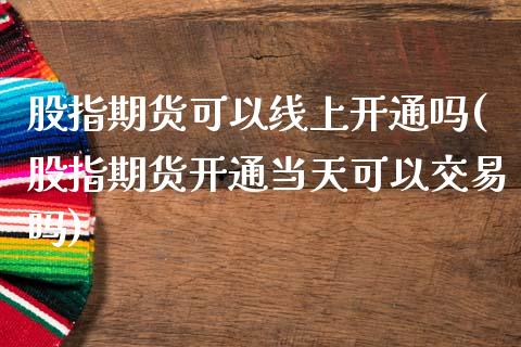 股指期货可以线上开通吗(股指期货开通当天可以交易吗)_https://www.boyangwujin.com_原油直播间_第1张