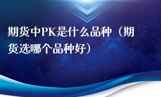 期货中PK是什么品种（期货选哪个品种好）_https://www.boyangwujin.com_黄金期货_第1张