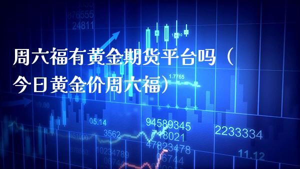 周六福有黄金期货平台吗（今日黄金价周六福）