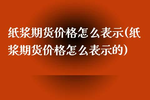 纸浆期货价格怎么表示(纸浆期货价格怎么表示的)_https://www.boyangwujin.com_期货直播间_第1张