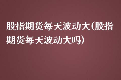 股指期货每天波动大(股指期货每天波动大吗)