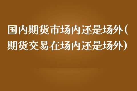 国内期货市场内还是场外(期货交易在场内还是场外)_https://www.boyangwujin.com_期货直播间_第1张