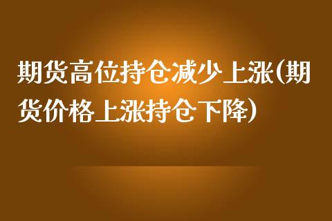 期货高位持仓减少上涨(期货价格上涨持仓下降)