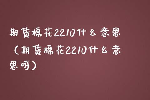 期货棉花2210什么意思（期货棉花2210什么意思呀）