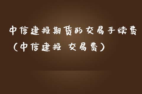 中信建投期货的交易手续费（中信建投 交易费）