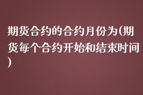 期货合约的合约月份为(期货每个合约开始和结束时间)