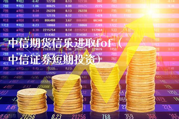 中信期货信乐进取fof（中信证券短期投资）_https://www.boyangwujin.com_期货直播间_第1张