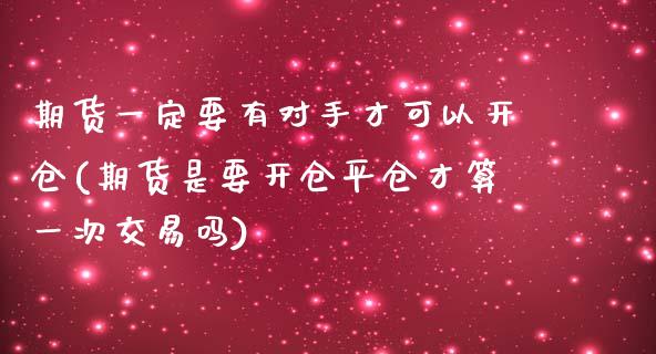 期货一定要有对手才可以开仓(期货是要开仓平仓才算一次交易吗)_https://www.boyangwujin.com_内盘期货_第1张