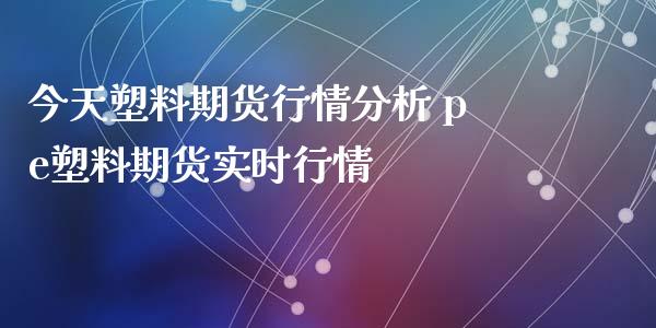 今天塑料期货行情分析 pe塑料期货实时行情