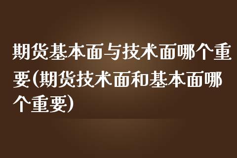 期货基本面与技术面哪个重要(期货技术面和基本面哪个重要)