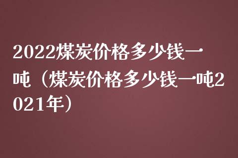 2022煤炭价格多少钱一吨（煤炭价格多少钱一吨2021年）