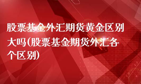 股票基金外汇期货黄金区别大吗(股票基金期货外汇各个区别)