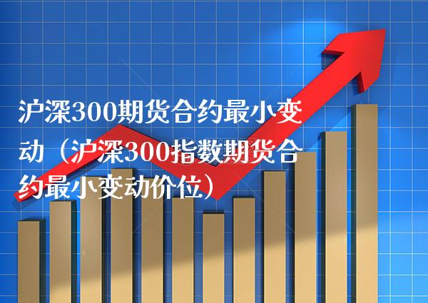 沪深300期货合约最小变动（沪深300指数期货合约最小变动价位）