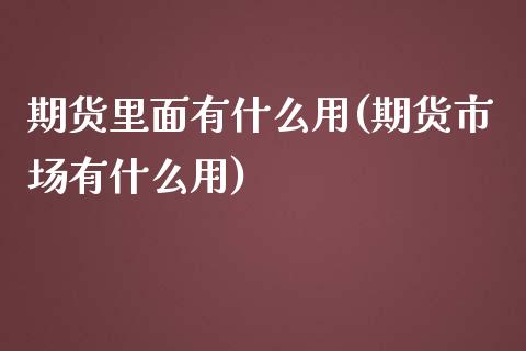 期货里面有什么用(期货市场有什么用)