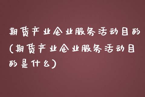 期货产业企业服务活动目的(期货产业企业服务活动目的是什么)