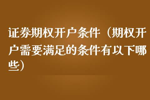 证券期权开户条件（期权开户需要满足的条件有以下哪些）