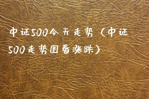 中证500今天走势（中证500走势图看涨跌）_https://www.boyangwujin.com_道指期货_第1张