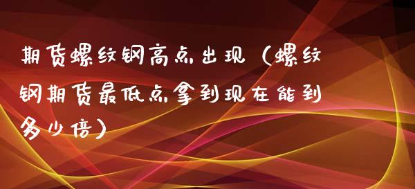 期货螺纹钢高点出现（螺纹钢期货最低点拿到现在能到多少倍）_https://www.boyangwujin.com_期货直播间_第1张