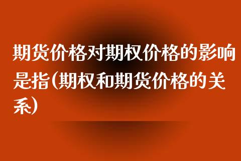 期货价格对期权价格的影响是指(期权和期货价格的关系)