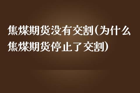 焦煤期货没有交割(为什么焦煤期货停止了交割)_https://www.boyangwujin.com_白银期货_第1张