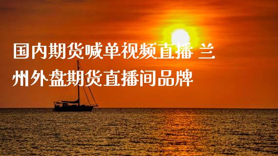 国内期货喊单视频直播 兰州外盘期货直播间品牌