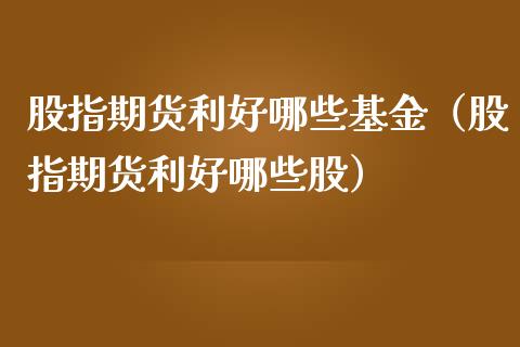 股指期货利好哪些基金（股指期货利好哪些股）_https://www.boyangwujin.com_期货直播间_第1张